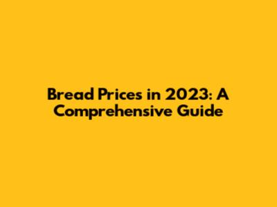Bread Prices in 2023: A Comprehensive Guide