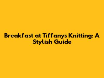 Breakfast at Tiffany's Knitting: A Stylish Guide
