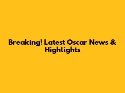 Breaking! Latest Oscar News & Highlights