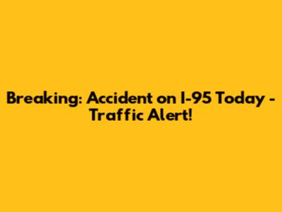 Breaking: Accident on I-95 Today - Traffic Alert!