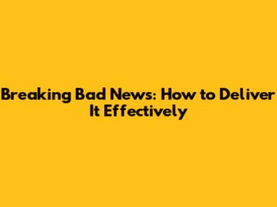 Breaking Bad News: How to Deliver It Effectively