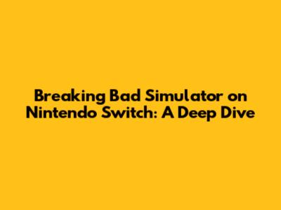 Breaking Bad Simulator on Nintendo Switch: A Deep Dive