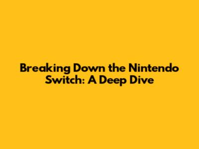 Breaking Down the Nintendo Switch: A Deep Dive