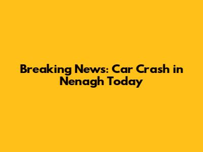 Breaking News: Car Crash in Nenagh Today