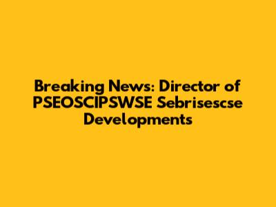 Breaking News: Director of PSEOSCIPSWSE Sebrisescse Developments