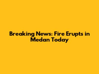 Breaking News: Fire Erupts in Medan Today
