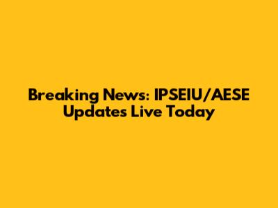 Breaking News: IPSEIU/AESE Updates Live Today