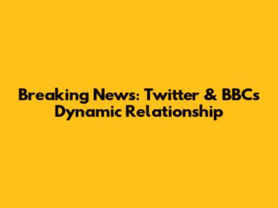 Breaking News: Twitter & BBC's Dynamic Relationship