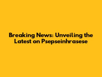 Breaking News: Unveiling the Latest on Psepseinhrasese