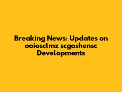 Breaking News: Updates on ooiosclmz scgoshensc Developments