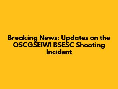 Breaking News: Updates on the OSCGSEIWI BSESC Shooting Incident
