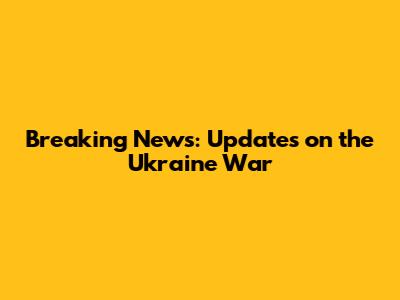 Breaking News: Updates on the Ukraine War