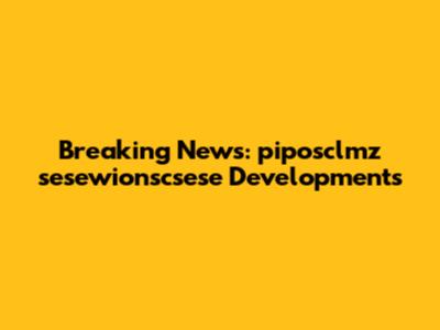 Breaking News: piposclmz sesewionscsese Developments