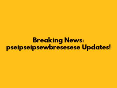Breaking News: pseipseipsewbresesese Updates!