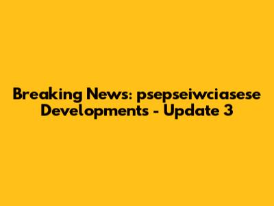 Breaking News: psepseiwciasese Developments - Update 3