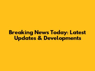 Breaking News Today: Latest Updates & Developments