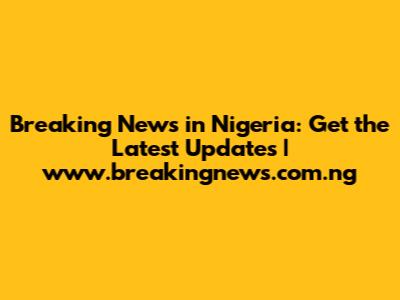 Breaking News in Nigeria: Get the Latest Updates | www.breakingnews.com.ng