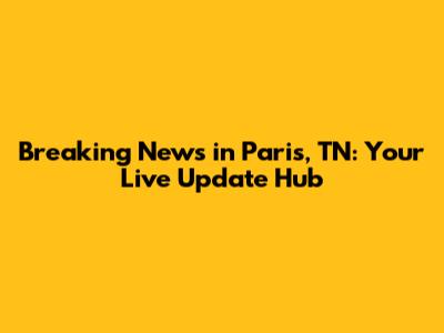 Breaking News in Paris, TN: Your Live Update Hub