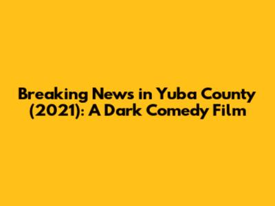 Breaking News in Yuba County (2021): A Dark Comedy Film