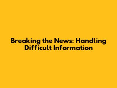 Breaking the News: Handling Difficult Information