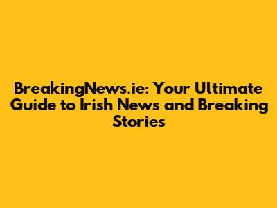 BreakingNews.ie: Your Ultimate Guide to Irish News and Breaking Stories