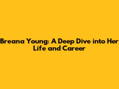 Breana Young: A Deep Dive into Her Life and Career