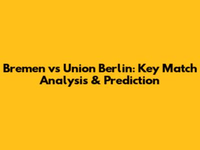 Bremen vs Union Berlin: Key Match Analysis & Prediction