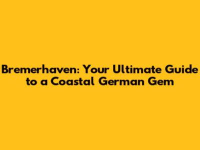 Bremerhaven: Your Ultimate Guide to a Coastal German Gem