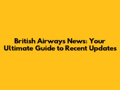 British Airways News: Your Ultimate Guide to Recent Updates