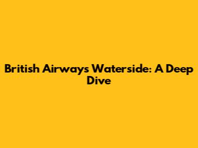 British Airways Waterside: A Deep Dive