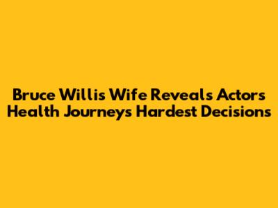 Bruce Willis' Wife Reveals Actor's Health Journey's Hardest Decisions