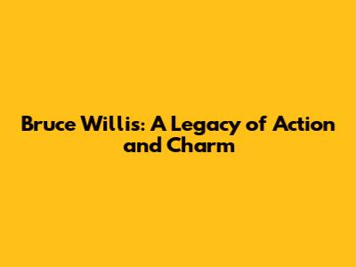 Bruce Willis: A Legacy of Action and Charm