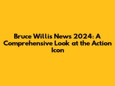 Bruce Willis News 2024: A Comprehensive Look at the Action Icon
