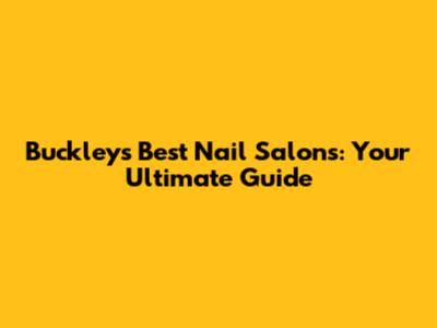 Buckley's Best Nail Salons: Your Ultimate Guide