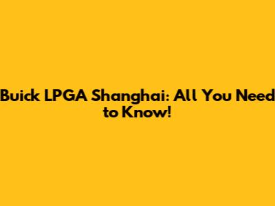 Buick LPGA Shanghai: All You Need to Know!