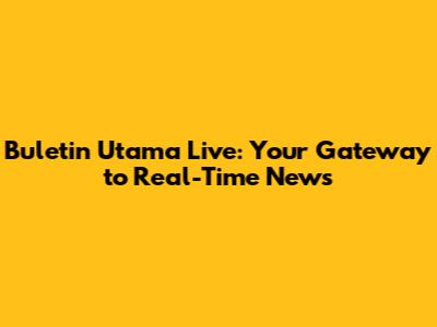 Buletin Utama Live: Your Gateway to Real-Time News