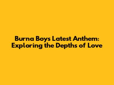 Burna Boy's Latest Anthem: Exploring the Depths of 'Love'