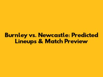 Burnley vs. Newcastle: Predicted Lineups & Match Preview