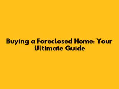 Buying a Foreclosed Home: Your Ultimate Guide