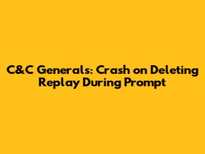 C&C Generals: Crash on Deleting Replay During Prompt