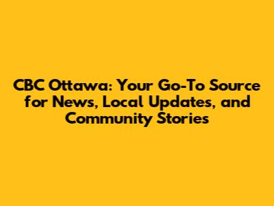 CBC Ottawa: Your Go-To Source for News, Local Updates, and Community Stories