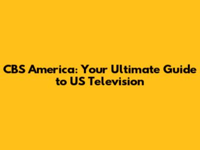CBS America: Your Ultimate Guide to US Television