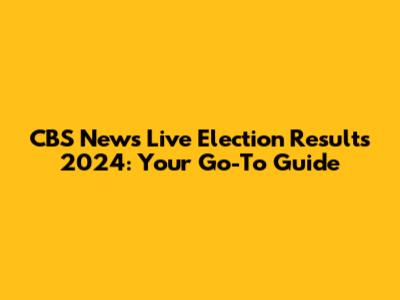 CBS News Live Election Results 2024: Your Go-To Guide