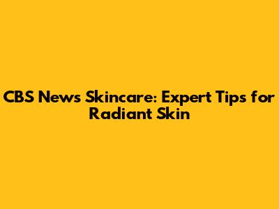 CBS News Skincare: Expert Tips for Radiant Skin