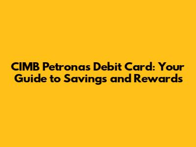 CIMB Petronas Debit Card: Your Guide to Savings and Rewards