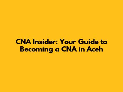 CNA Insider: Your Guide to Becoming a CNA in Aceh