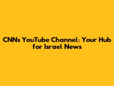 CNN's YouTube Channel: Your Hub for Israel News