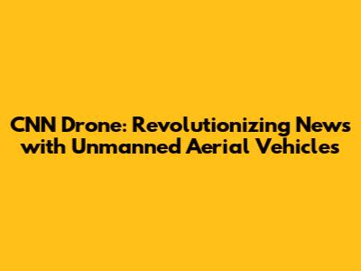 CNN Drone: Revolutionizing News with Unmanned Aerial Vehicles