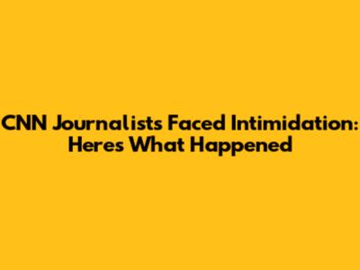 CNN Journalists Faced Intimidation: Here's What Happened