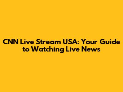 CNN Live Stream USA: Your Guide to Watching Live News